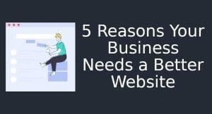 5 Reasons Your Business Needs a Better Website